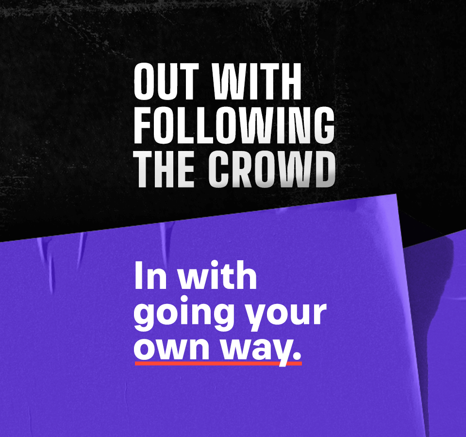 Out with following the crowd. In with going your own way.